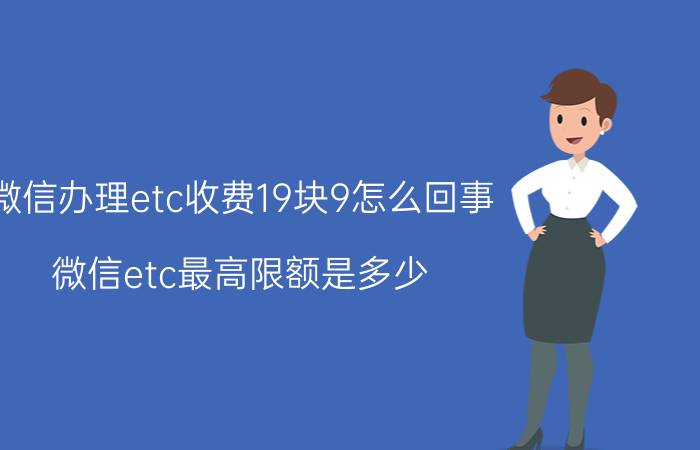 微信办理etc收费19块9怎么回事 微信etc最高限额是多少？